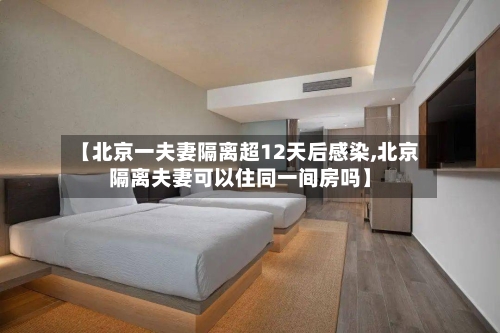 【北京一夫妻隔离超12天后感染,北京隔离夫妻可以住同一间房吗】