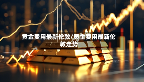 黄金费用最新伦敦/黄金费用最新伦敦走势