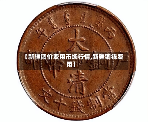 【新疆铜价费用市场行情,新疆铜钱费用】-第2张图片