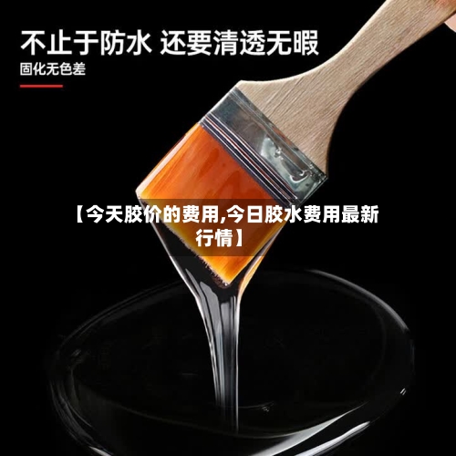 【今天胶价的费用,今日胶水费用最新行情】
