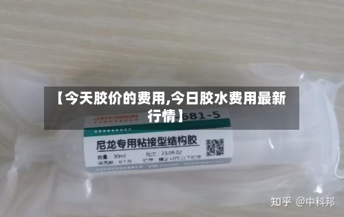 【今天胶价的费用,今日胶水费用最新行情】-第3张图片