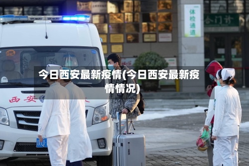 今日西安最新疫情(今日西安最新疫情情况)-第2张图片