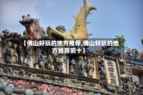 【佛山好玩的地方推荐,佛山好玩的地方推荐前十】-第2张图片