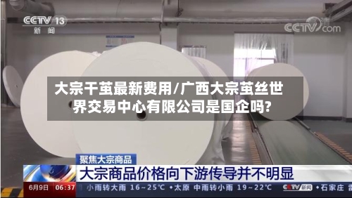 大宗干茧最新费用/广西大宗茧丝世界交易中心有限公司是国企吗?-第2张图片