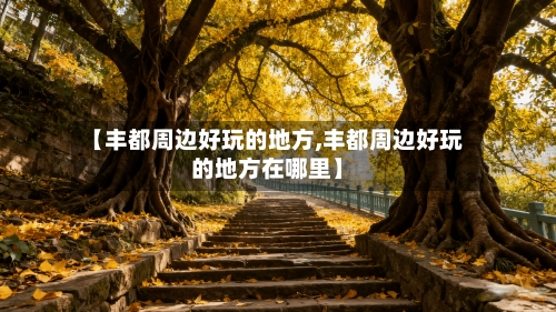 【丰都周边好玩的地方,丰都周边好玩的地方在哪里】