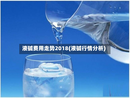 液碱费用走势2018(液碱行情分析)-第2张图片