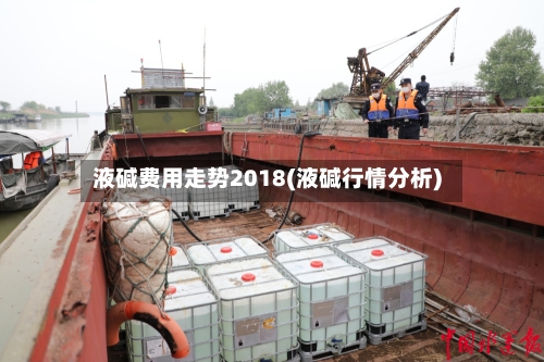 液碱费用走势2018(液碱行情分析)