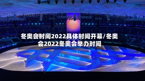 冬奥会时间2022具体时间开幕/冬奥会2022冬奥会举办时间