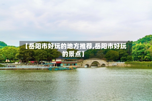 【岳阳市好玩的地方推荐,岳阳市好玩的景点】-第3张图片