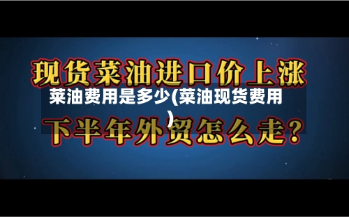 莱油费用是多少(菜油现货费用)