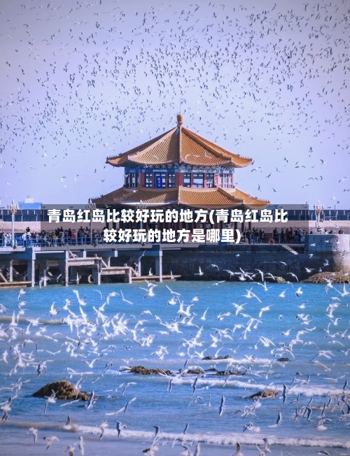 青岛红岛比较好玩的地方(青岛红岛比较好玩的地方是哪里)-第3张图片