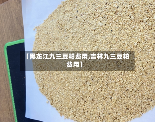 【黑龙江九三豆粕费用,吉林九三豆粕费用】-第3张图片