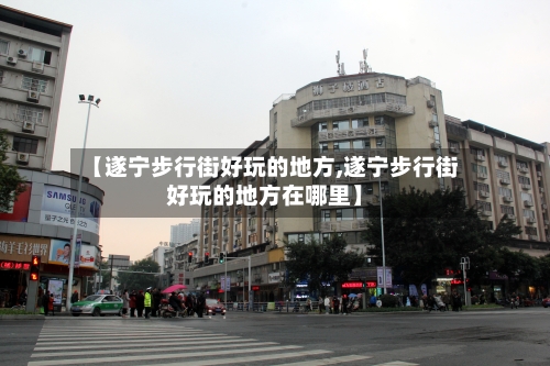 【遂宁步行街好玩的地方,遂宁步行街好玩的地方在哪里】