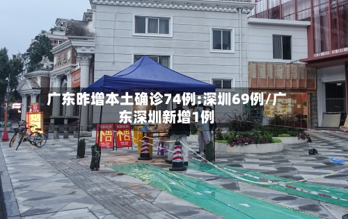 广东昨增本土确诊74例:深圳69例/广东深圳新增1例