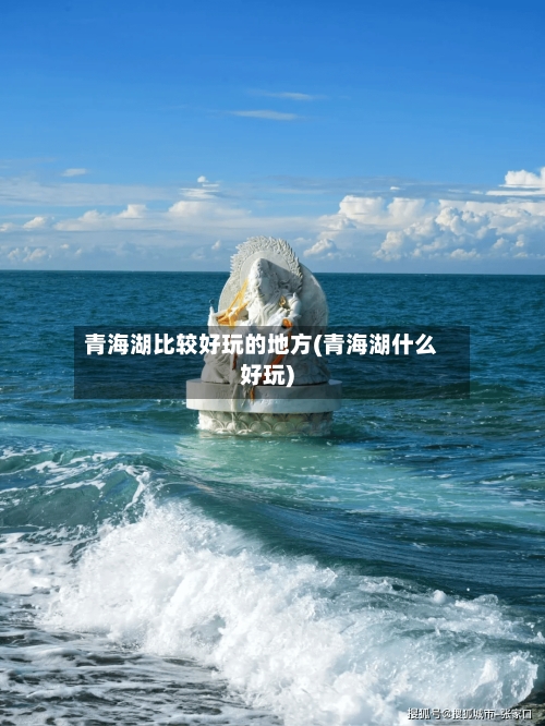 青海湖比较好玩的地方(青海湖什么好玩)-第3张图片