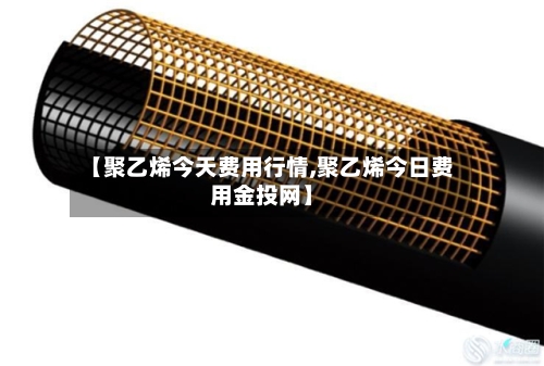 【聚乙烯今天费用行情,聚乙烯今日费用金投网】