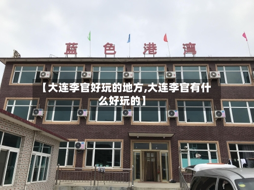 【大连李官好玩的地方,大连李官有什么好玩的】-第3张图片