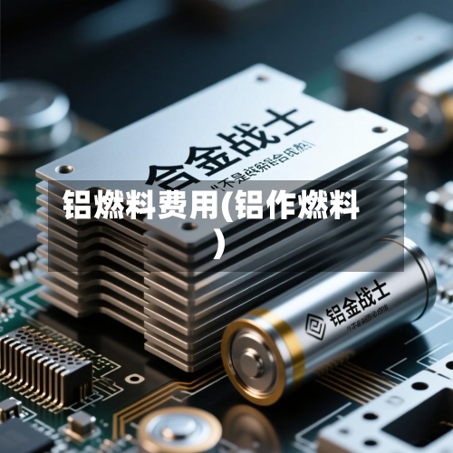 铝燃料费用(铝作燃料)-第2张图片