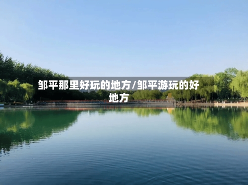 邹平那里好玩的地方/邹平游玩的好地方-第2张图片