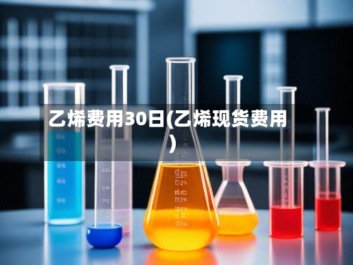 乙烯费用30日(乙烯现货费用)
