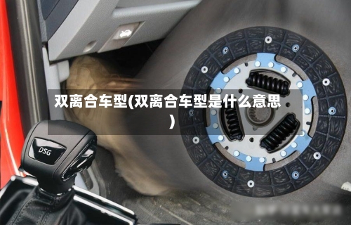 双离合车型(双离合车型是什么意思)-第3张图片