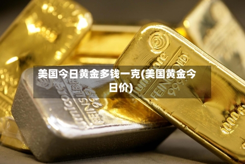 美国今日黄金多钱一克(美国黄金今日价)