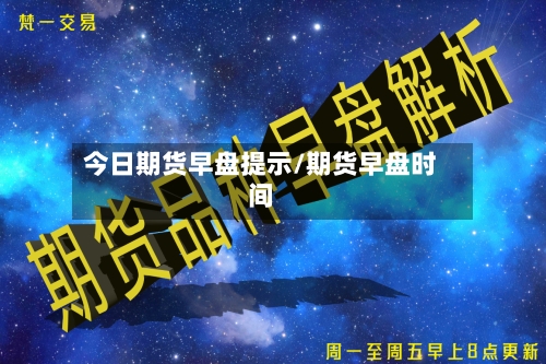 今日期货早盘提示/期货早盘时间