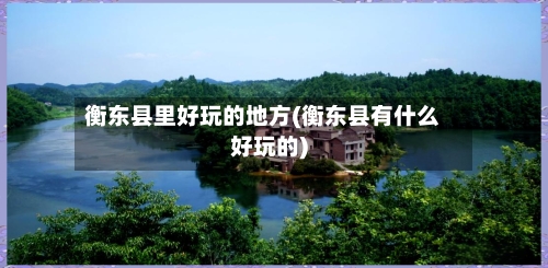 衡东县里好玩的地方(衡东县有什么好玩的)
