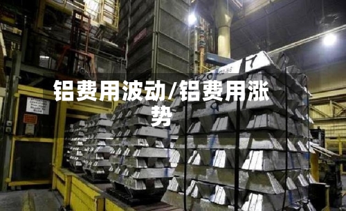 铝费用波动/铝费用涨势