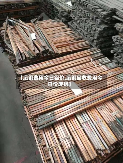 【废铜费用今日铝价,废铜回收费用今日价废铝】