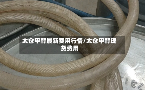 太仓甲醇最新费用行情/太仓甲醇现货费用-第2张图片