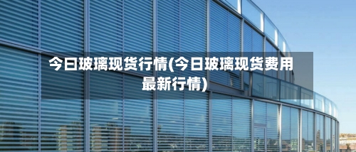 今曰玻璃现货行情(今日玻璃现货费用最新行情)
