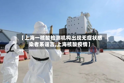 【上海一核酸检测机构出现无症状感染者系谣言,上海核酸疫情】-第2张图片