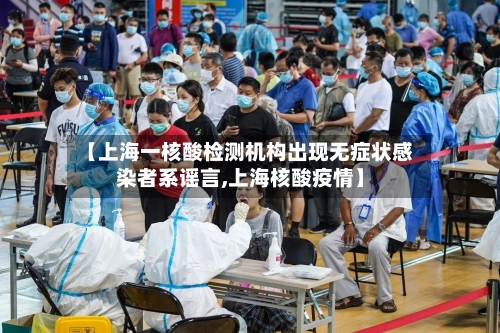 【上海一核酸检测机构出现无症状感染者系谣言,上海核酸疫情】
