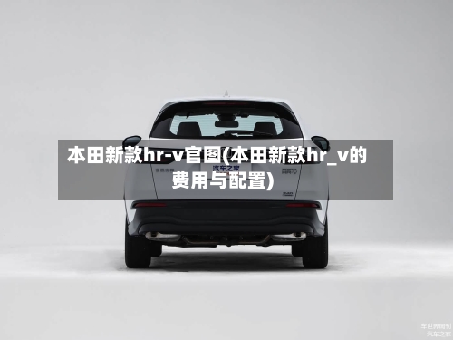 本田新款hr-v官图(本田新款hr_v的费用与配置)