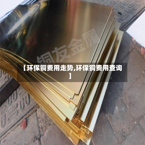【环保铜费用走势,环保铜费用查询】-第2张图片