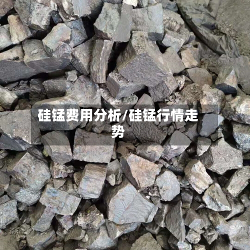 硅锰费用分析/硅锰行情走势-第3张图片