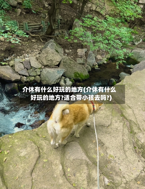 介休有什么好玩的地方(介休有什么好玩的地方?适合带小孩去吗?)