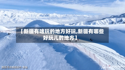 【新疆有啥玩的地方好玩,新疆有哪些好玩儿的地方】