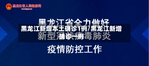 黑龙江新增本土确诊1例/黑龙江新增确诊一例