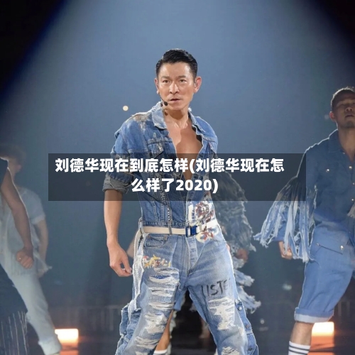 刘德华现在到底怎样(刘德华现在怎么样了2020)