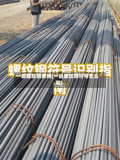 一级螺纹钢费用(一级螺纹钢符号怎么写)