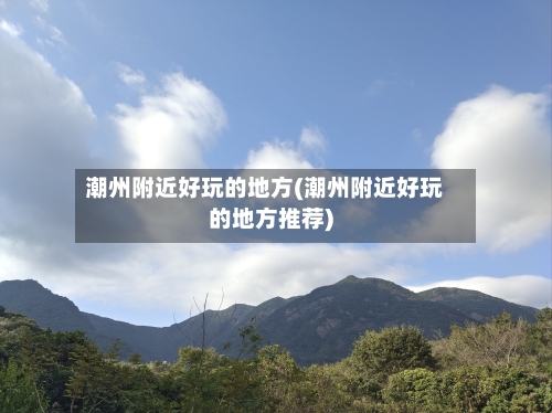 潮州附近好玩的地方(潮州附近好玩的地方推荐)-第2张图片