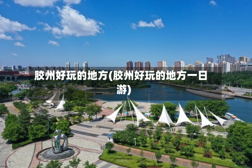 胶州好玩的地方(胶州好玩的地方一日游)
