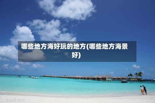 哪些地方海好玩的地方(哪些地方海景好)-第3张图片