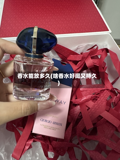 香水能放多久(啥香水好闻又持久)-第2张图片