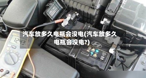 汽车放多久电瓶会没电(汽车放多久电瓶会没电?)-第2张图片