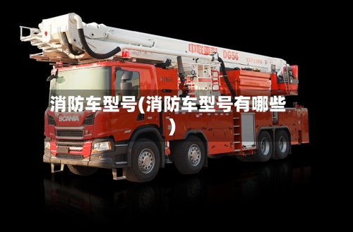 消防车型号(消防车型号有哪些)