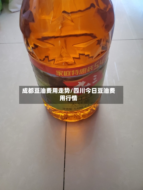 成都豆油费用走势/四川今日豆油费用行情-第2张图片