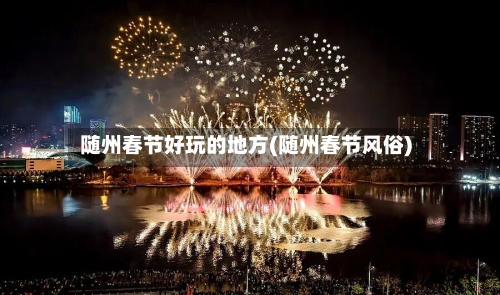 随州春节好玩的地方(随州春节风俗)